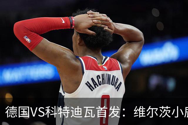 德国VS科特迪瓦首发：维尔茨小鹿配萨内 迪奥曼德出战