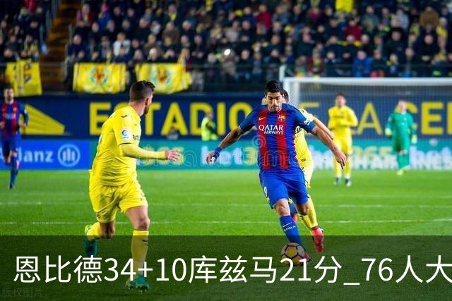 恩比德34+10库兹马21分 76人大胜送奇才五连败