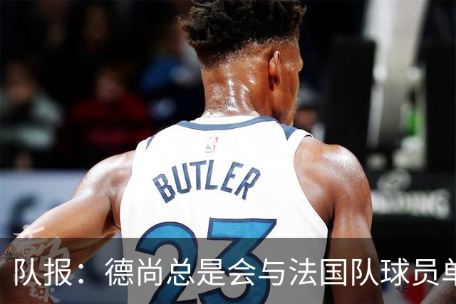 队报：德尚总是会与法国队球员单独谈话，向球员解释自己的决定